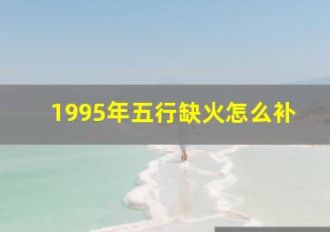 1995年五行缺火怎么补