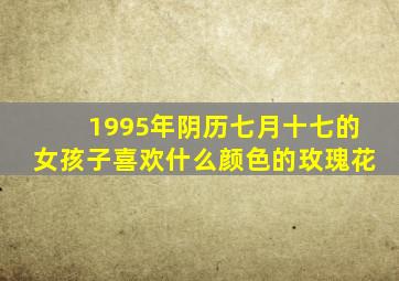 1995年阴历七月十七的女孩子喜欢什么颜色的玫瑰花