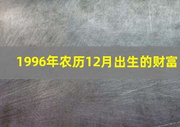 1996年农历12月出生的财富