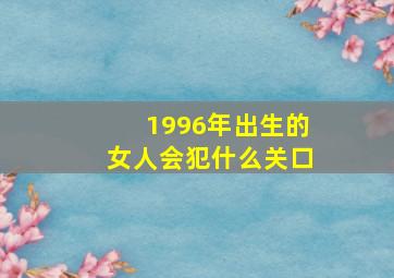 1996年出生的女人会犯什么关口