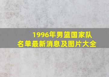 1996年男篮国家队名单最新消息及图片大全