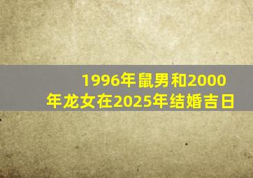 1996年鼠男和2000年龙女在2025年结婚吉日