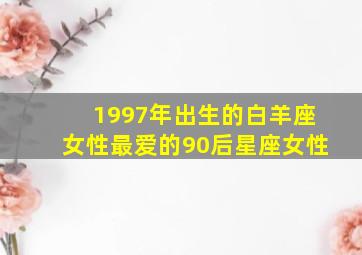 1997年出生的白羊座女性最爱的90后星座女性