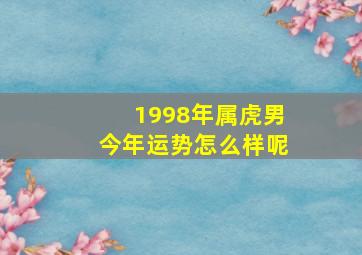 1998年属虎男今年运势怎么样呢