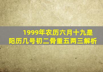 1999年农历六月十九是阳历几号初二骨重五两三解析