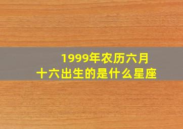 1999年农历六月十六出生的是什么星座