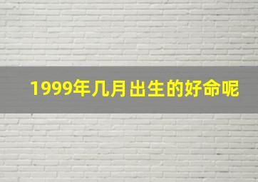 1999年几月出生的好命呢