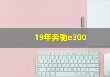 19年奔驰e300