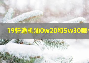 19轩逸机油0w20和5w30哪个好