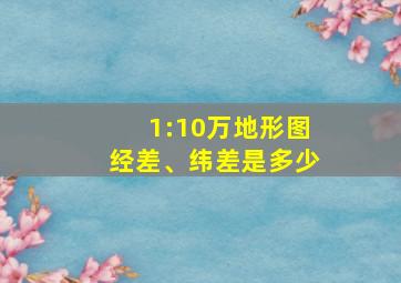 1:10万地形图经差、纬差是多少