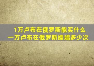 1万卢布在俄罗斯能买什么一万卢布在俄罗斯嫖娼多少次