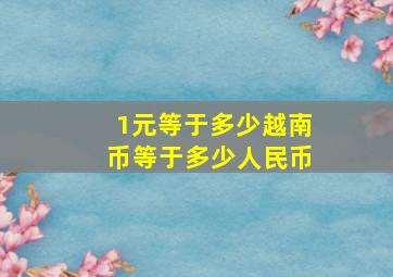 1元等于多少越南币等于多少人民币