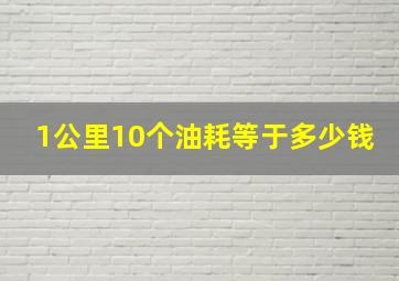 1公里10个油耗等于多少钱