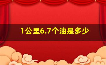 1公里6.7个油是多少