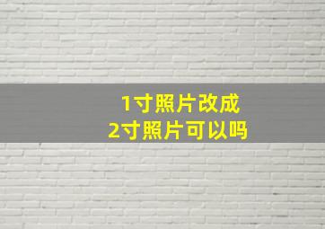 1寸照片改成2寸照片可以吗