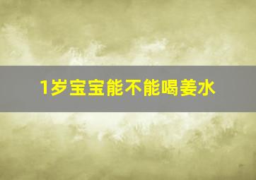 1岁宝宝能不能喝姜水