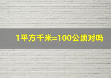 1平方千米=100公顷对吗