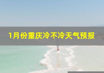 1月份重庆冷不冷天气预报