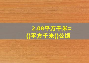 2.08平方千米=()平方千米()公顷