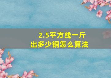 2.5平方线一斤出多少铜怎么算法