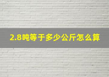 2.8吨等于多少公斤怎么算