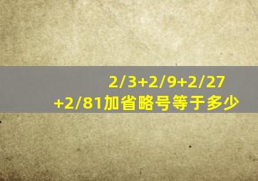 2/3+2/9+2/27+2/81加省略号等于多少