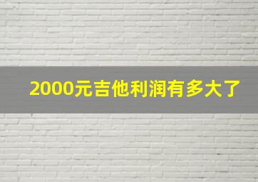 2000元吉他利润有多大了