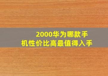 2000华为哪款手机性价比高最值得入手