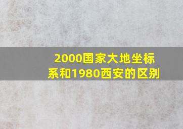 2000国家大地坐标系和1980西安的区别