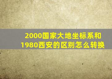 2000国家大地坐标系和1980西安的区别怎么转换