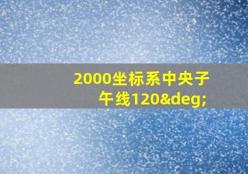 2000坐标系中央子午线120°