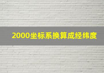 2000坐标系换算成经纬度