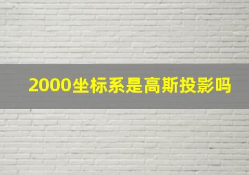 2000坐标系是高斯投影吗