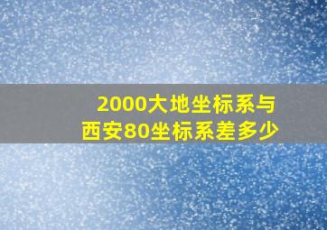 2000大地坐标系与西安80坐标系差多少