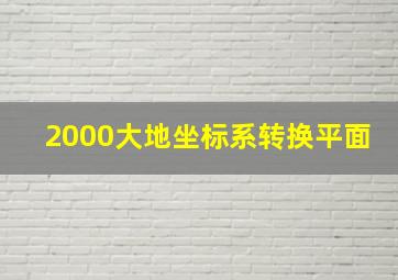 2000大地坐标系转换平面