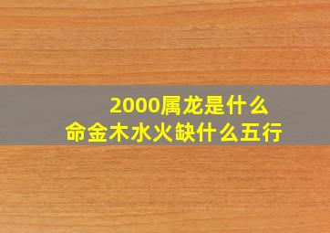 2000属龙是什么命金木水火缺什么五行