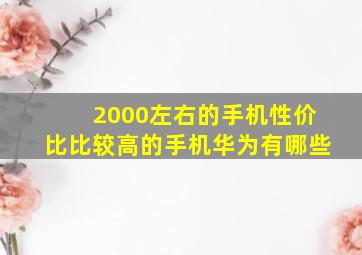 2000左右的手机性价比比较高的手机华为有哪些