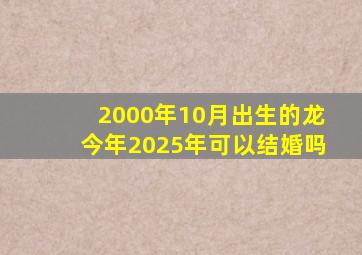 2000年10月出生的龙今年2025年可以结婚吗