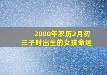 2000年农历2月初三子时出生的女孩命运