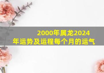 2000年属龙2024年运势及运程每个月的运气