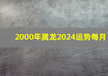 2000年属龙2024运势每月