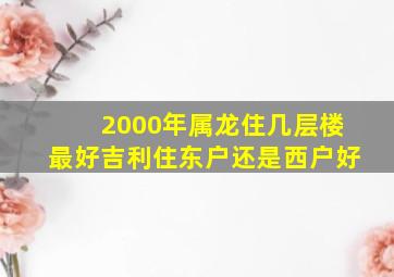 2000年属龙住几层楼最好吉利住东户还是西户好