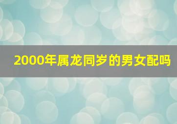 2000年属龙同岁的男女配吗