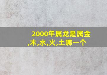 2000年属龙是属金,木,水,火,土哪一个