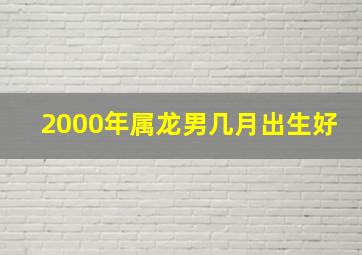 2000年属龙男几月出生好