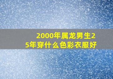 2000年属龙男生25年穿什么色彩衣服好