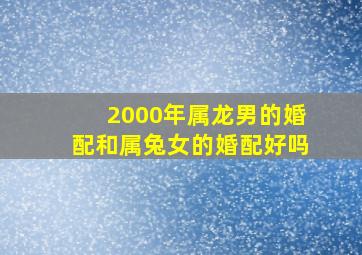 2000年属龙男的婚配和属兔女的婚配好吗