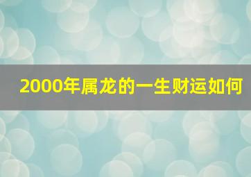 2000年属龙的一生财运如何