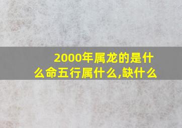 2000年属龙的是什么命五行属什么,缺什么