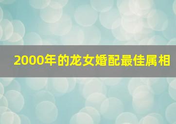 2000年的龙女婚配最佳属相